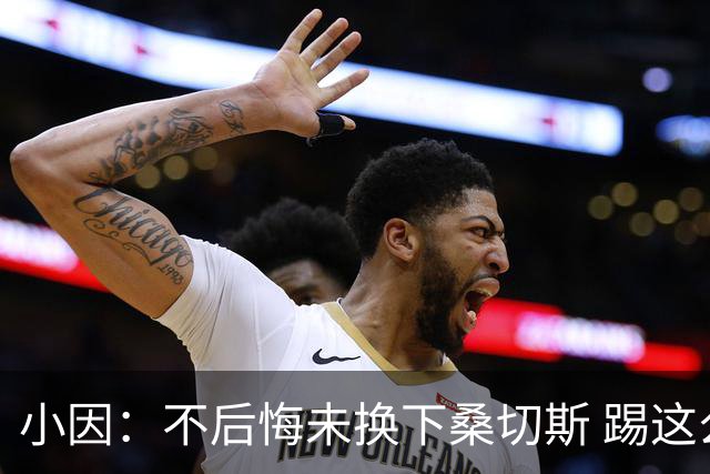 小因：不后悔未换下桑切斯 踢这么好被淘汰太遗憾