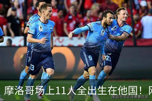 摩洛哥场上11人全出生在他国！网友喊国足抄作业 媒体人：根本没戏